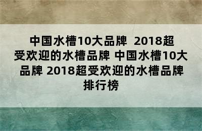 中国水槽10大品牌  2018超受欢迎的水槽品牌 中国水槽10大品牌 2018超受欢迎的水槽品牌排行榜